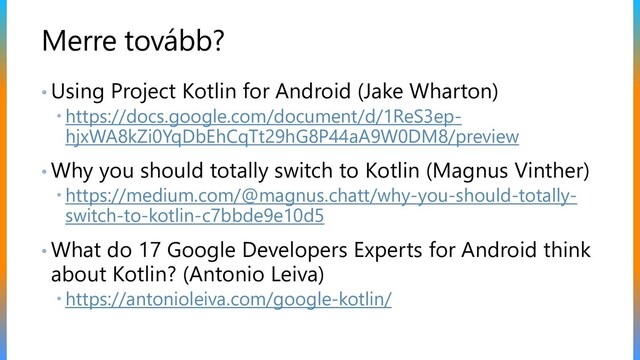 Merre tovább?
• Using Project Kotlin for Android (Jake Wharton)
 https://docs.google.com/document/d/1ReS3ep-
hjxWA8kZi0YqDbEhCqTt29hG8P44aA9W0DM8/preview
• Why you should totally switch to Kotlin (Magnus Vinther)
 https://medium.com/@magnus.chatt/why-you-should-totally-
switch-to-kotlin-c7bbde9e10d5
• What do 17 Google Developers Experts for Android think
about Kotlin? (Antonio Leiva)
 https://antonioleiva.com/google-kotlin/
