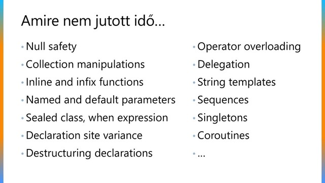 Amire nem jutott idő…
• Null safety
• Collection manipulations
• Inline and infix functions
• Named and default parameters
• Sealed class, when expression
• Declaration site variance
• Destructuring declarations
• Operator overloading
• Delegation
• String templates
• Sequences
• Singletons
• Coroutines
• …
