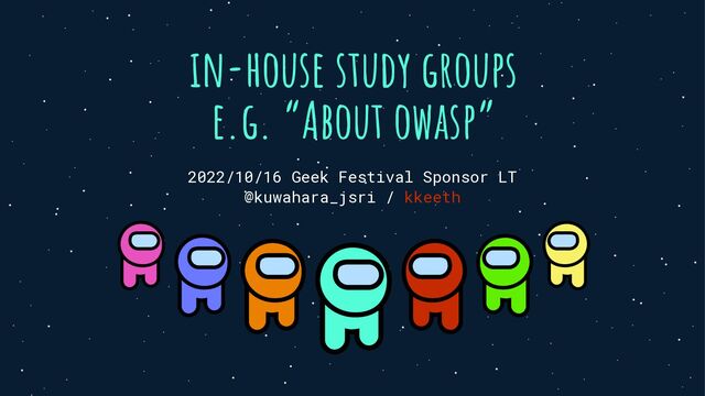 in-house study groups


e.g. “About owasp”
2022/10/16 Geek Festival Sponsor LT


@kuwahara_jsri / kkeeth
