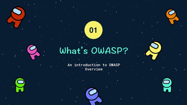 What’s OWASP?
An introduction to OWASP
Overview
01
