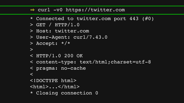 㱺 curl -v0 https://twitter.com
* Connected to twitter.com port 443 (#0)
> GET / HTTP/1.0
> Host: twitter.com
> User-Agent: curl/7.43.0
> Accept: */*
>
< HTTP/1.0 200 OK
< content-type: text/html;charset=utf-8
< pragma: no-cache
<

...
* Closing connection 0
