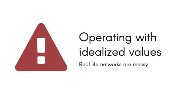 Operating with
idealized values
Real life networks are messy.
