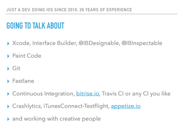 JUST A DEV, DOING IOS SINCE 2010, 26 YEARS OF EXPERIENCE
GOING TO TALK ABOUT
▸ Xcode, Interface Builder, @IBDesignable, @IBInspectable
▸ Paint Code
▸ Git
▸ Fastlane
▸ Continuous Integration, bitrise.io, Travis CI or any CI you like
▸ Crashlytics, iTunesConnect-Testﬂight, appetize.io
▸ and working with creative people
