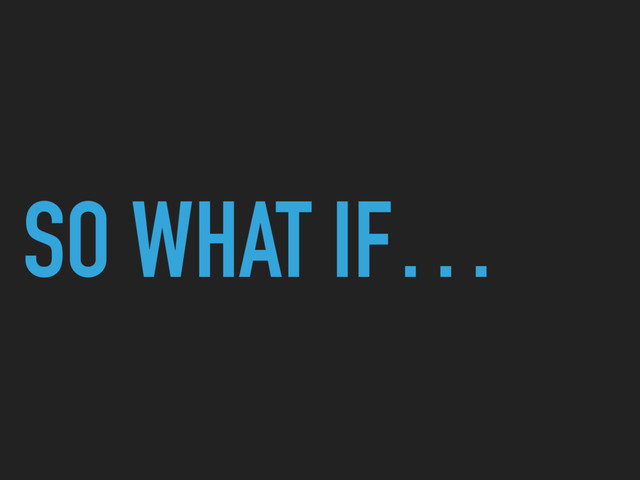 SO WHAT IF…
