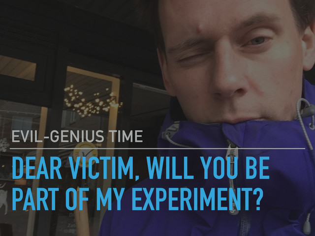 DEAR VICTIM, WILL YOU BE
PART OF MY EXPERIMENT?
EVIL-GENIUS TIME
