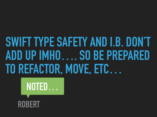 SWIFT TYPE SAFETY AND I.B. DON’T
ADD UP IMHO…. SO BE PREPARED
TO REFACTOR, MOVE, ETC…
NOTED…
ROBERT
