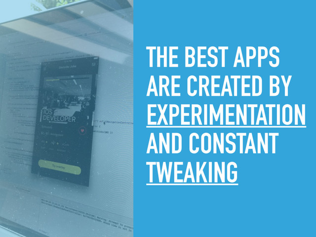 THE BEST APPS
ARE CREATED BY
EXPERIMENTATION
AND CONSTANT
TWEAKING
