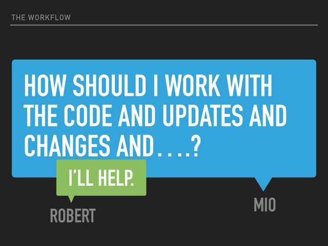 HOW SHOULD I WORK WITH
THE CODE AND UPDATES AND
CHANGES AND….?
MIO
THE WORKFLOW
I’LL HELP.
ROBERT
