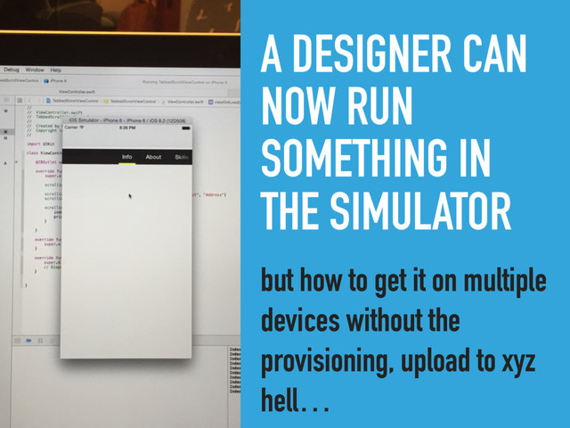 A DESIGNER CAN
NOW RUN
SOMETHING IN
THE SIMULATOR
but how to get it on multiple
devices without the
provisioning, upload to xyz
hell…

