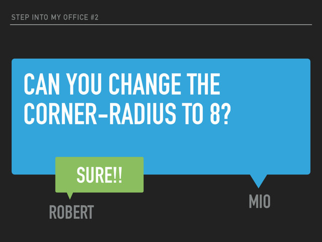CAN YOU CHANGE THE
CORNER-RADIUS TO 8?
STEP INTO MY OFFICE #2
MIO
SURE!!
ROBERT

