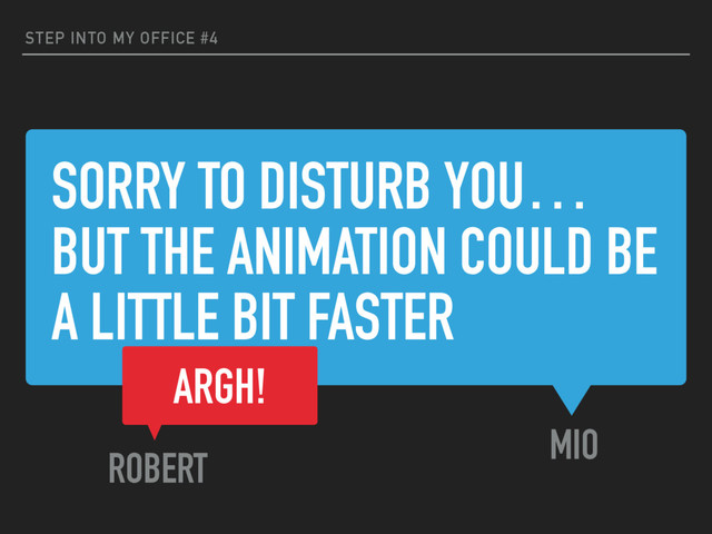 SORRY TO DISTURB YOU…
BUT THE ANIMATION COULD BE
A LITTLE BIT FASTER
STEP INTO MY OFFICE #4
MIO
ARGH!
ROBERT
