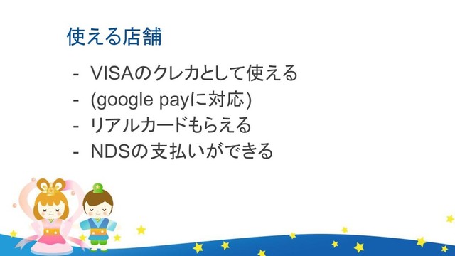 使える店舗
- VISAのクレカとして使える
- (google payに対応)
- リアルカードもらえる
- NDSの支払いができる
