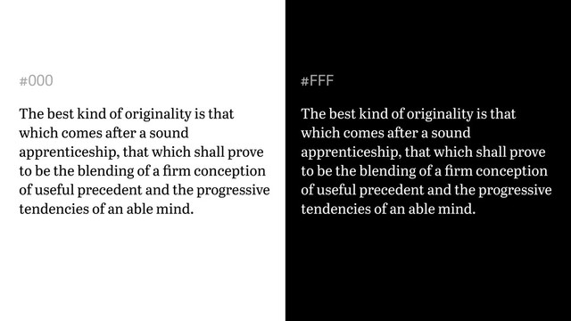 The best kind of originality is that
which comes after a sound
apprenticeship, that which shall prove
to be the blending of a ﬁrm conception
of useful precedent and the progressive
tendencies of an able mind.
The best kind of originality is that
which comes after a sound
apprenticeship, that which shall prove
to be the blending of a ﬁrm conception
of useful precedent and the progressive
tendencies of an able mind.
#000 #FFF
