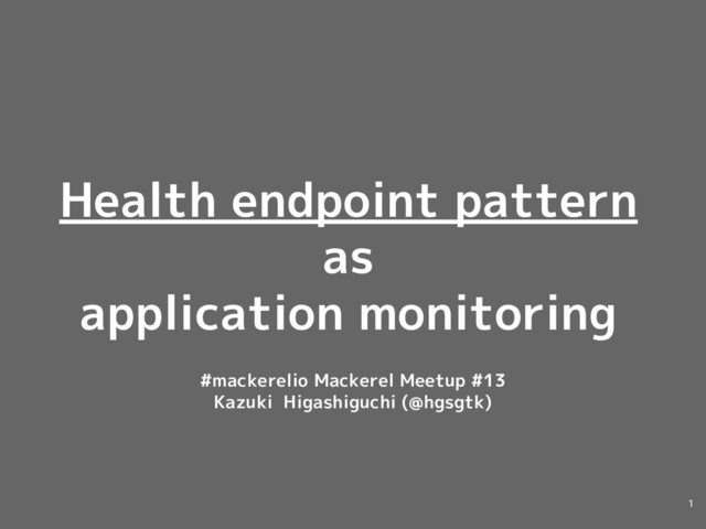 Health endpoint pattern
as
application monitoring
#mackerelio Mackerel Meetup #13
Kazuki Higashiguchi (@hgsgtk)
1
