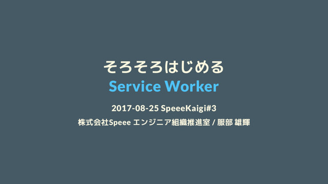 そろそろはじめる
Service Worker
2017-08-25 SpeeeKaigi#3
株式会社Speee エンジニア組織推進室 / 服部 雄輝
