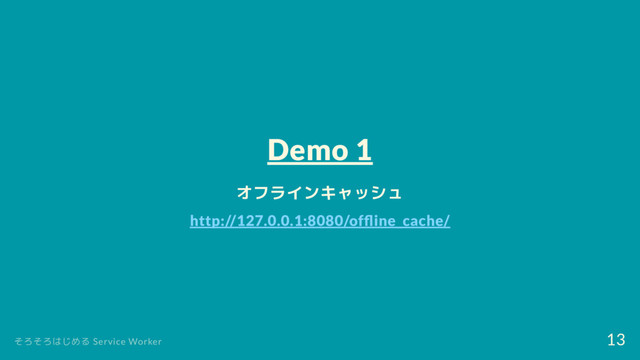 Demo 1
オフラインキャッシュ
http://127.0.0.1:8080/of ine_cache/
そろそろはじめる Service Worker
13
