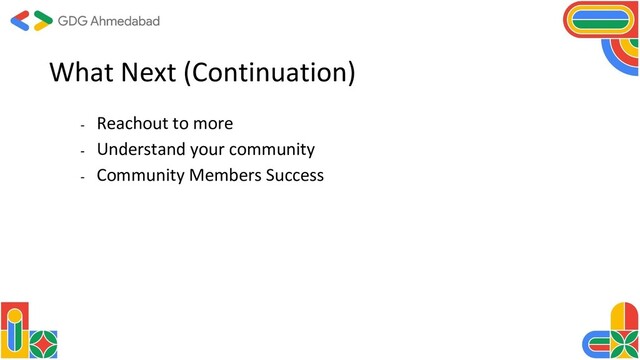 What Next (Continuation)
- Reachout to more
- Understand your community
- Community Members Success
