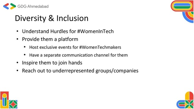Diversity & Inclusion
• Understand Hurdles for #WomenInTech
• Provide them a platform
• Host exclusive events for #WomenTechmakers
• Have a separate communication channel for them
• Inspire them to join hands
• Reach out to underrepresented groups/companies

