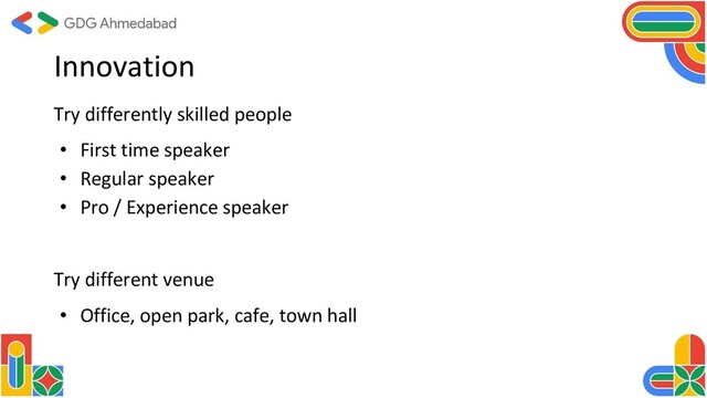 Innovation
Try differently skilled people
• First time speaker
• Regular speaker
• Pro / Experience speaker
Try different venue
• Office, open park, cafe, town hall
