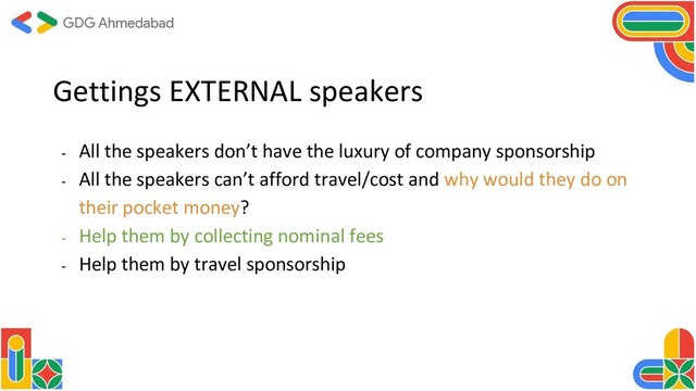 Gettings EXTERNAL speakers
- All the speakers don’t have the luxury of company sponsorship
- All the speakers can’t afford travel/cost and why would they do on
their pocket money?
- Help them by collecting nominal fees
- Help them by travel sponsorship
