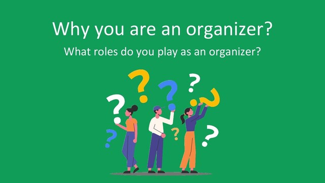 Why you are an organizer?
What roles do you play as an organizer?
