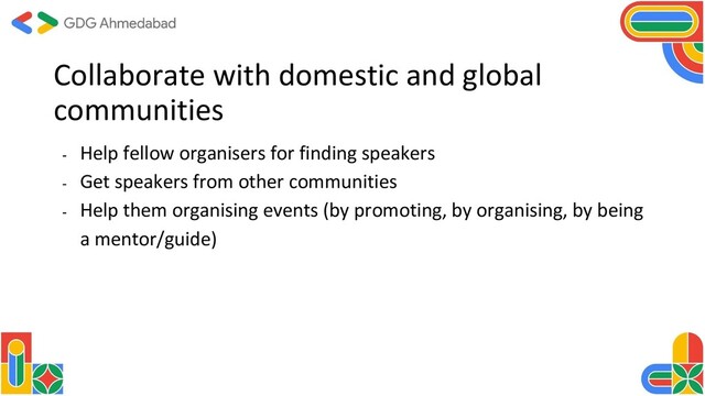 Collaborate with domestic and global
communities
- Help fellow organisers for finding speakers
- Get speakers from other communities
- Help them organising events (by promoting, by organising, by being
a mentor/guide)
