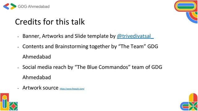 Credits for this talk
- Banner, Artworks and Slide template by @trivedivatsal_
- Contents and Brainstorming together by “The Team” GDG
Ahmedabad
- Social media reach by “The Blue Commandos” team of GDG
Ahmedabad
- Artwork source https://www.freepik.com/
