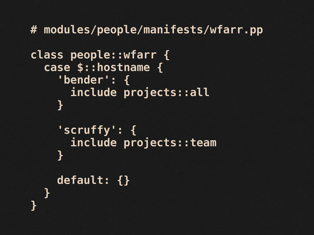 # modules/people/manifests/wfarr.pp
class people::wfarr {
case $::hostname {
'bender': {
include projects::all
}
'scruffy': {
include projects::team
}
default: {}
}
}
