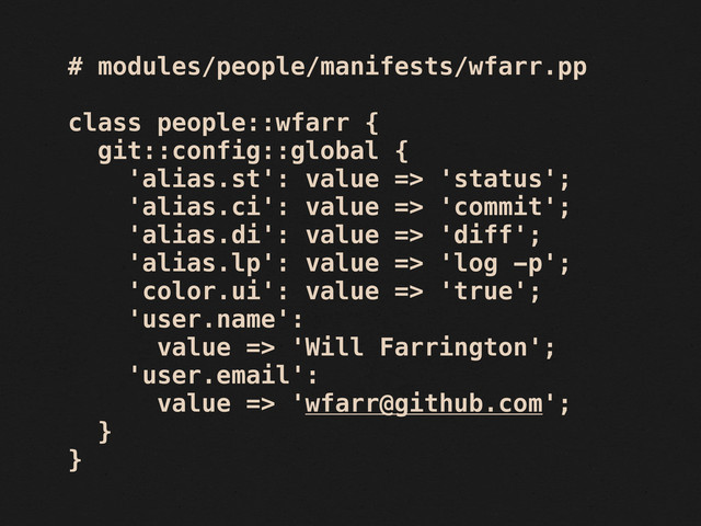 # modules/people/manifests/wfarr.pp
class people::wfarr {
git::config::global {
'alias.st': value => 'status';
'alias.ci': value => 'commit';
'alias.di': value => 'diff';
'alias.lp': value => 'log -p';
'color.ui': value => 'true';
'user.name':
value => 'Will Farrington';
'user.email':
value => 'wfarr@github.com';
}
}

