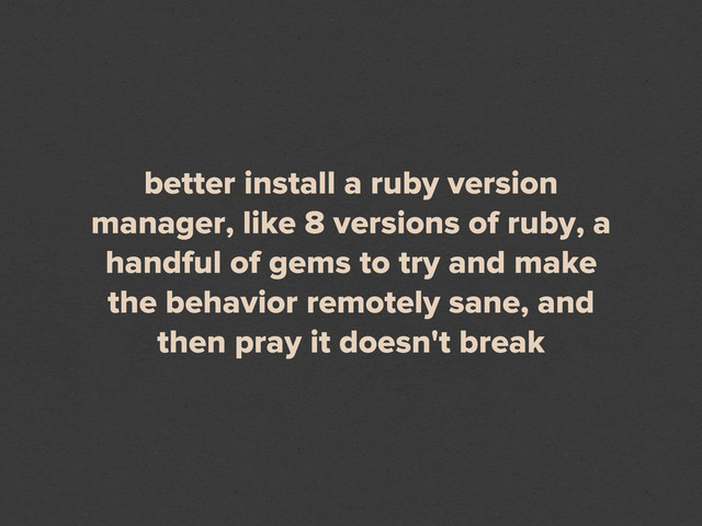 better install a ruby version
manager, like 8 versions of ruby, a
handful of gems to try and make
the behavior remotely sane, and
then pray it doesn't break
