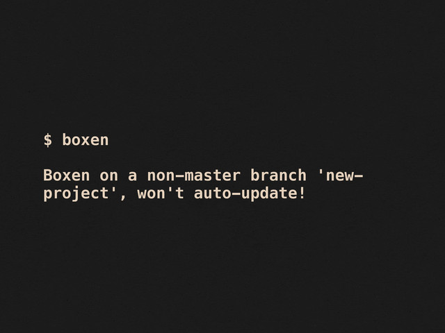 $ boxen
Boxen on a non-master branch 'new-
project', won't auto-update!
