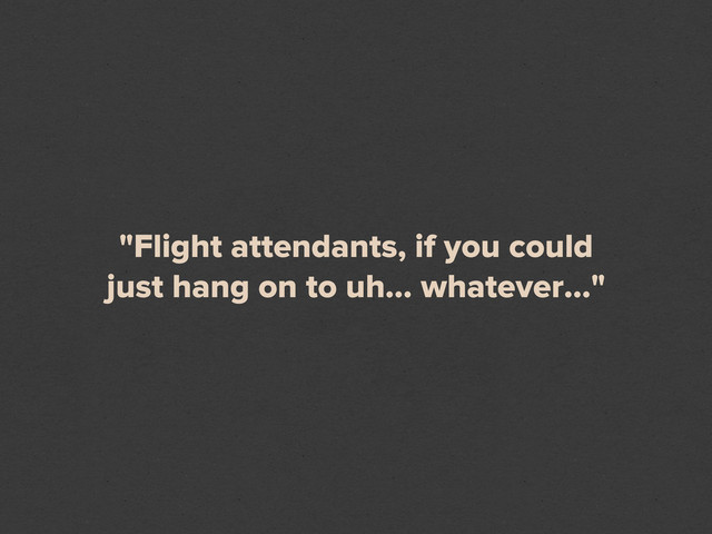 "Flight attendants, if you could
just hang on to uh... whatever..."
