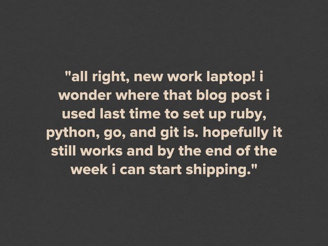 "all right, new work laptop! i
wonder where that blog post i
used last time to set up ruby,
python, go, and git is. hopefully it
still works and by the end of the
week i can start shipping."
