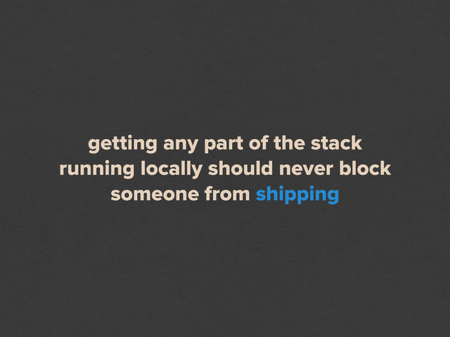 getting any part of the stack
running locally should never block
someone from shipping
