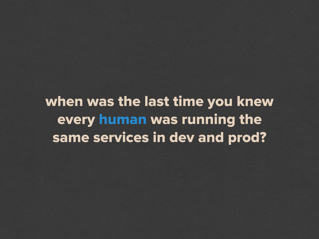 when was the last time you knew
every human was running the
same services in dev and prod?

