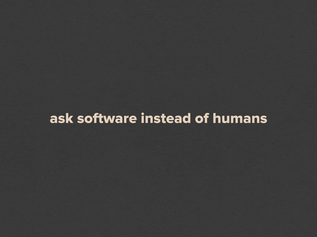 ask software instead of humans
