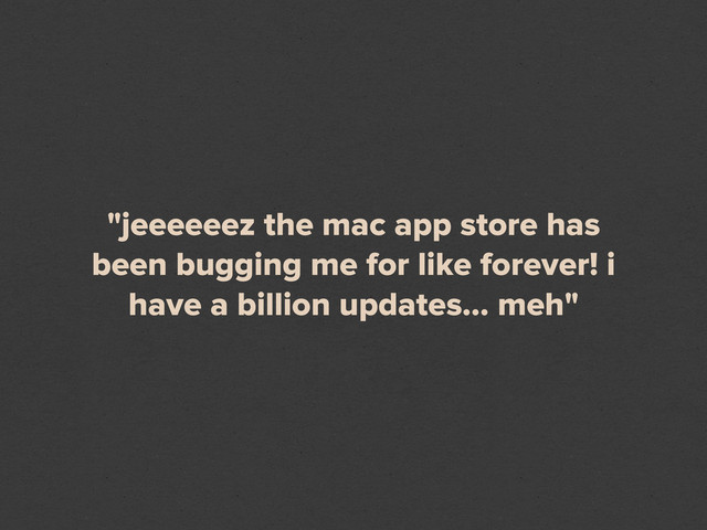 "jeeeeeez the mac app store has
been bugging me for like forever! i
have a billion updates... meh"
