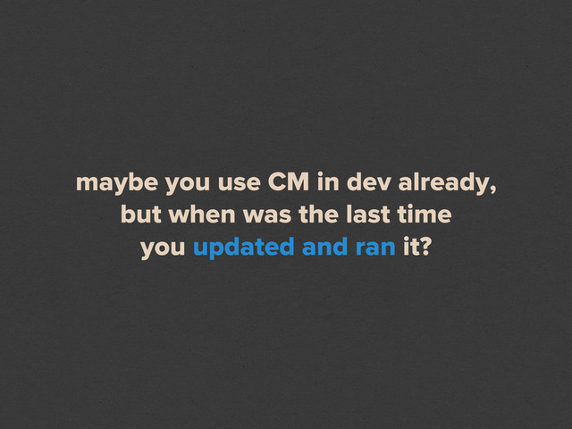 maybe you use CM in dev already,
but when was the last time
you updated and ran it?
