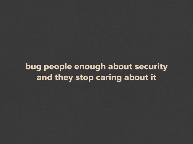 bug people enough about security
and they stop caring about it
