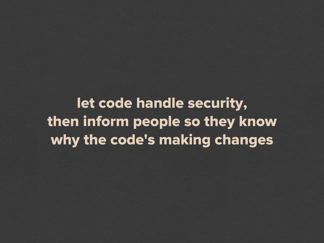 let code handle security,
then inform people so they know
why the code's making changes
