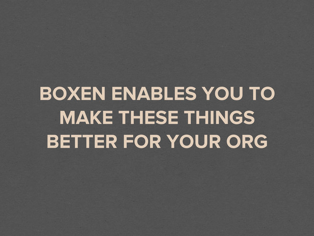 BOXEN ENABLES YOU TO
MAKE THESE THINGS
BETTER FOR YOUR ORG
