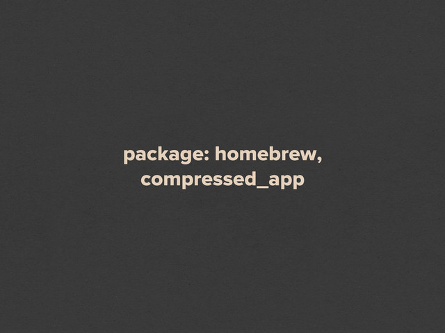 package: homebrew,
compressed_app
