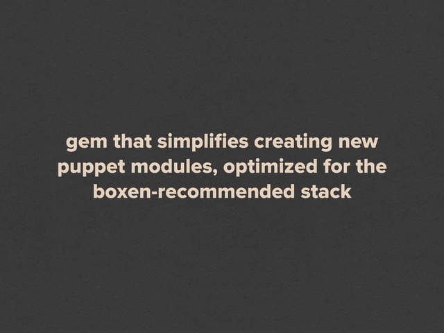 gem that simpliﬁes creating new
puppet modules, optimized for the
boxen-recommended stack
