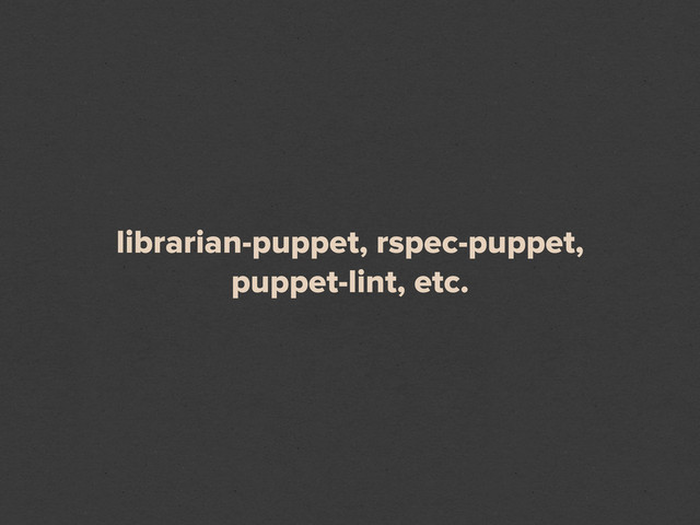 librarian-puppet, rspec-puppet,
puppet-lint, etc.
