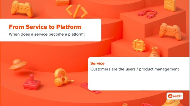 From Service to Platform
When does a service become a platform?
Service
Customers are the users / product management
