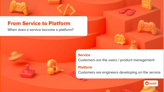 From Service to Platform
When does a service become a platform?
Service
Customers are the users / product management
Platform
Customers are engineers developing on the service
