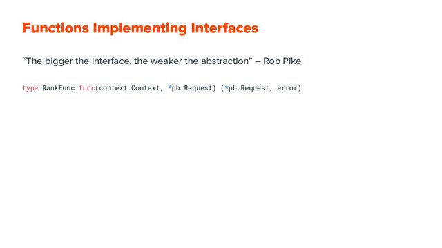 Functions Implementing Interfaces
“The bigger the interface, the weaker the abstraction” ― Rob Pike
type RankFunc func(context.Context, *pb.Request) (*pb.Request, error)
