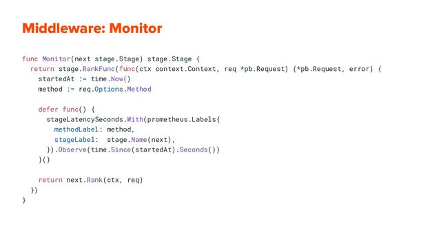 func Monitor(next stage.Stage) stage.Stage {
return stage.RankFunc(func(ctx context.Context, req *pb.Request) (*pb.Request, error) {
startedAt := time.Now()
method := req.Options.Method
defer func() {
stageLatencySeconds.With(prometheus.Labels{
methodLabel: method,
stageLabel: stage.Name(next),
}).Observe(time.Since(startedAt).Seconds())
}()
return next.Rank(ctx, req)
})
}
Middleware: Monitor
