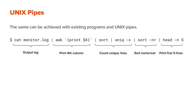 UNIX Pipes
Output log Print 4th column Count unique lines Sort numerical Print ﬁrst 5 lines
The same can be achieved with existing programs and UNIX pipes.
$ cat monitor.log | awk '{print $4}' | sort | uniq -c | sort -nr | head -n 5
