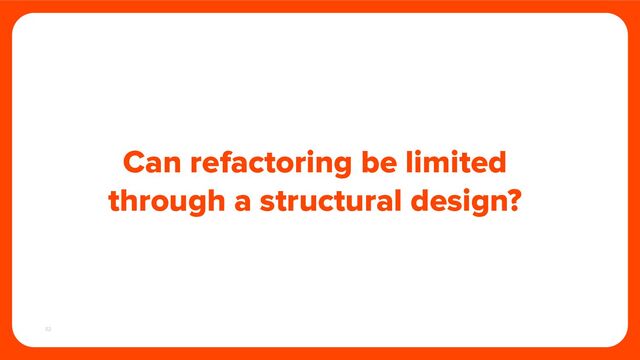52
Can refactoring be limited
through a structural design?
